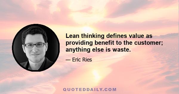 Lean thinking defines value as providing benefit to the customer; anything else is waste.