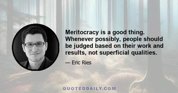 Meritocracy is a good thing. Whenever possibly, people should be judged based on their work and results, not superficial qualities.