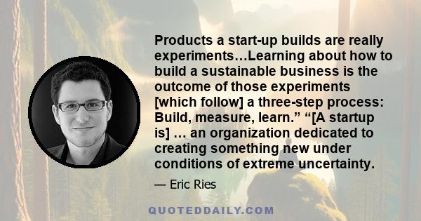 Products a start-up builds are really experiments…Learning about how to build a sustainable business is the outcome of those experiments [which follow] a three-step process: Build, measure, learn.” “[A startup is] … an