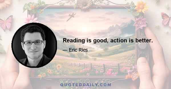 Reading is good, action is better.