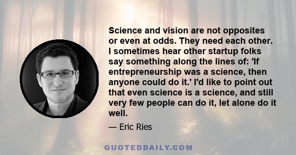 Science and vision are not opposites or even at odds. They need each other. I sometimes hear other startup folks say something along the lines of: 'If entrepreneurship was a science, then anyone could do it.' I'd like