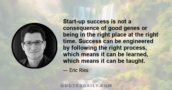 Start-up success is not a consequence of good genes or being in the right place at the right time. Success can be engineered by following the right process, which means it can be learned, which means it can be taught.