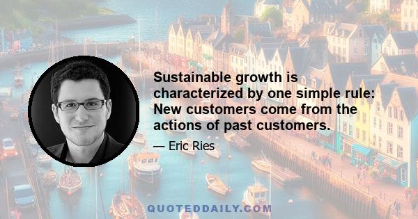 Sustainable growth is characterized by one simple rule: New customers come from the actions of past customers.