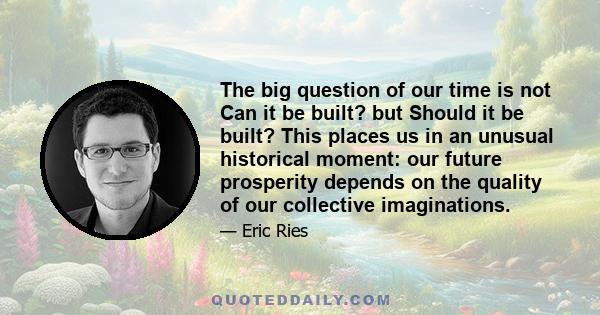 The big question of our time is not Can it be built? but Should it be built? This places us in an unusual historical moment: our future prosperity depends on the quality of our collective imaginations.