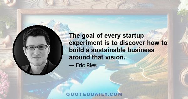 The goal of every startup experiment is to discover how to build a sustainable business around that vision.