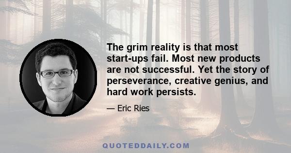 The grim reality is that most start-ups fail. Most new products are not successful. Yet the story of perseverance, creative genius, and hard work persists.