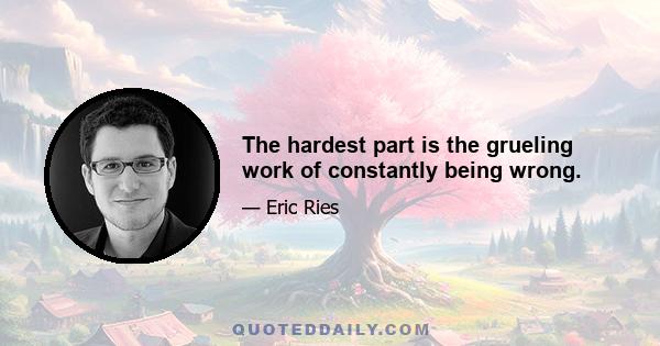 The hardest part is the grueling work of constantly being wrong.