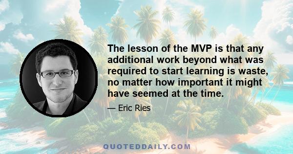 The lesson of the MVP is that any additional work beyond what was required to start learning is waste, no matter how important it might have seemed at the time.