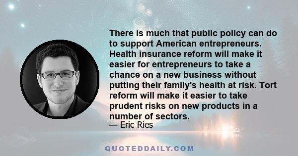 There is much that public policy can do to support American entrepreneurs. Health insurance reform will make it easier for entrepreneurs to take a chance on a new business without putting their family's health at risk.