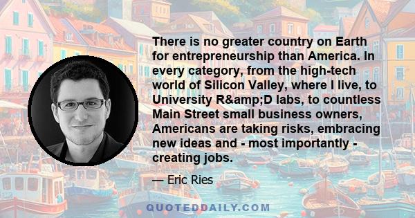 There is no greater country on Earth for entrepreneurship than America. In every category, from the high-tech world of Silicon Valley, where I live, to University R&D labs, to countless Main Street small business