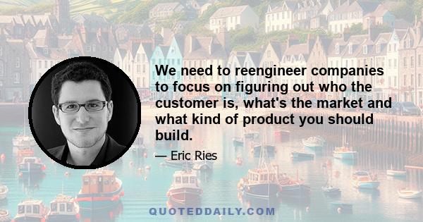 We need to reengineer companies to focus on figuring out who the customer is, what's the market and what kind of product you should build.