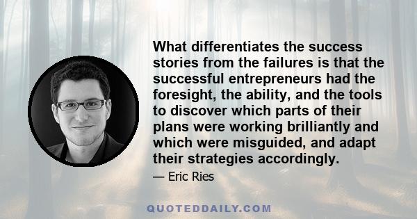 What differentiates the success stories from the failures is that the successful entrepreneurs had the foresight, the ability, and the tools to discover which parts of their plans were working brilliantly and which were 