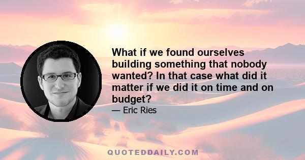 What if we found ourselves building something that nobody wanted? In that case what did it matter if we did it on time and on budget?