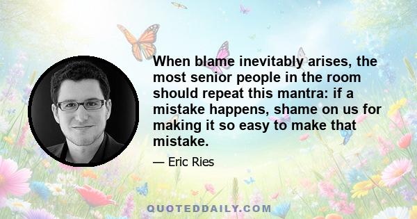 When blame inevitably arises, the most senior people in the room should repeat this mantra: if a mistake happens, shame on us for making it so easy to make that mistake.