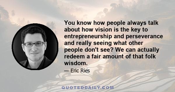 You know how people always talk about how vision is the key to entrepreneurship and perseverance and really seeing what other people don't see? We can actually redeem a fair amount of that folk wisdom.