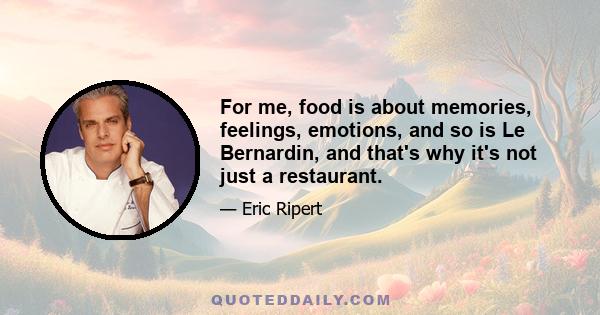 For me, food is about memories, feelings, emotions, and so is Le Bernardin, and that's why it's not just a restaurant.