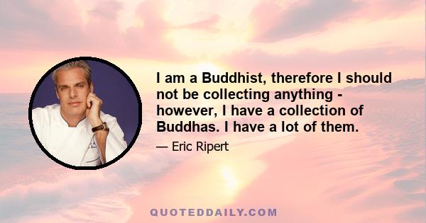 I am a Buddhist, therefore I should not be collecting anything - however, I have a collection of Buddhas. I have a lot of them.