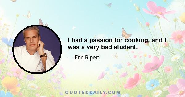 I had a passion for cooking, and I was a very bad student.