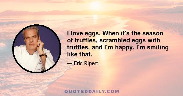 I love eggs. When it's the season of truffles, scrambled eggs with truffles, and I'm happy. I'm smiling like that.