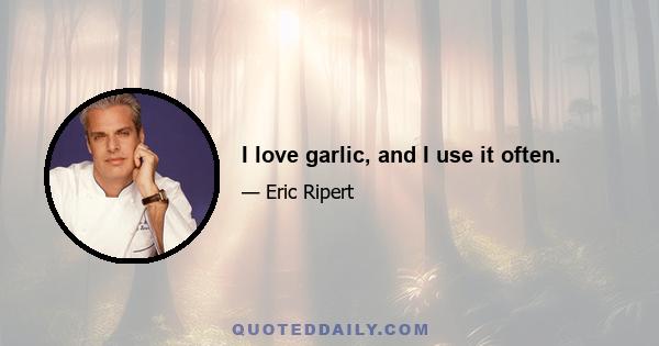 I love garlic, and I use it often.