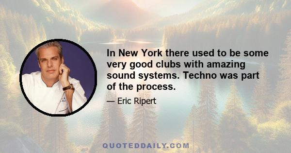 In New York there used to be some very good clubs with amazing sound systems. Techno was part of the process.