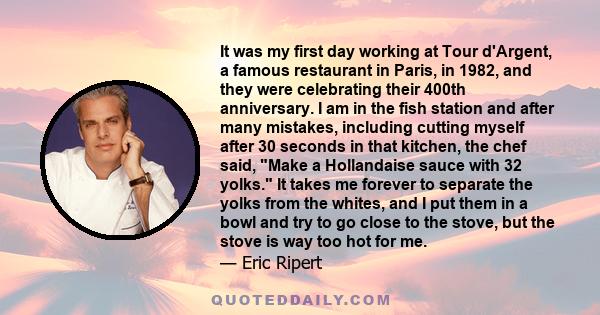 It was my first day working at Tour d'Argent, a famous restaurant in Paris, in 1982, and they were celebrating their 400th anniversary. I am in the fish station and after many mistakes, including cutting myself after 30 