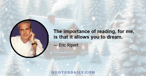 The importance of reading, for me, is that it allows you to dream.