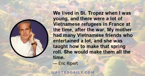 We lived in St. Tropez when I was young, and there were a lot of Vietnamese refugees in France at the time, after the war. My mother had many Vietnamese friends who entertained a lot, and she was taught how to make that 