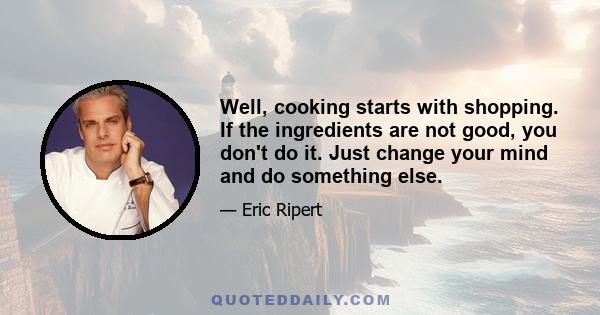 Well, cooking starts with shopping. If the ingredients are not good, you don't do it. Just change your mind and do something else.