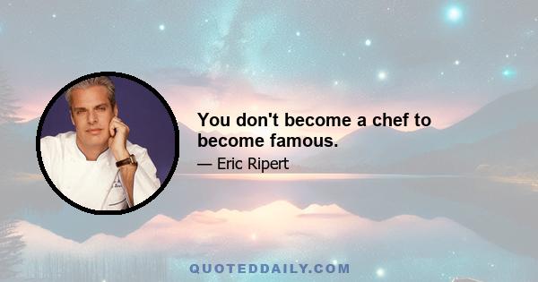 You don't become a chef to become famous.