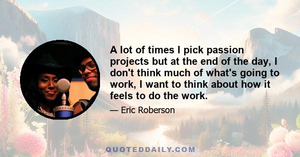 A lot of times I pick passion projects but at the end of the day, I don't think much of what's going to work, I want to think about how it feels to do the work.