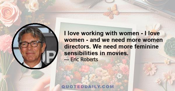 I love working with women - I love women - and we need more women directors. We need more feminine sensibilities in movies.