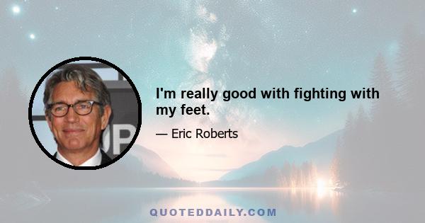 I'm really good with fighting with my feet.