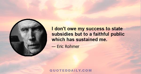 I don't owe my success to state subsidies but to a faithful public which has sustained me.