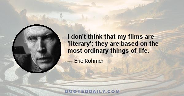 I don't think that my films are 'literary'; they are based on the most ordinary things of life.