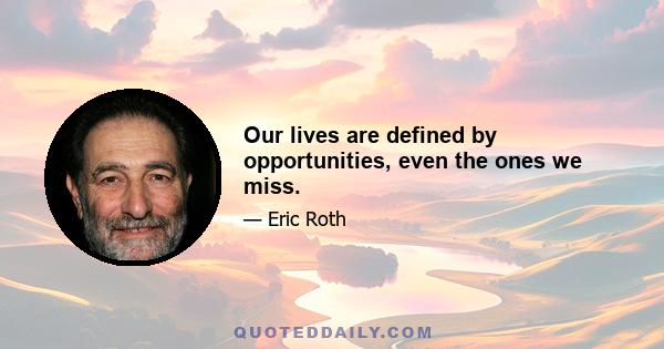 Our lives are defined by opportunities, even the ones we miss.