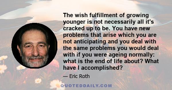 The wish fulfillment of growing younger is not necessarily all it's cracked up to be. You have new problems that arise which you are not anticipating and you deal with the same problems you would deal with if you were