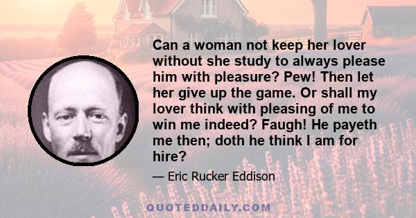 Can a woman not keep her lover without she study to always please him with pleasure? Pew! Then let her give up the game. Or shall my lover think with pleasing of me to win me indeed? Faugh! He payeth me then; doth he