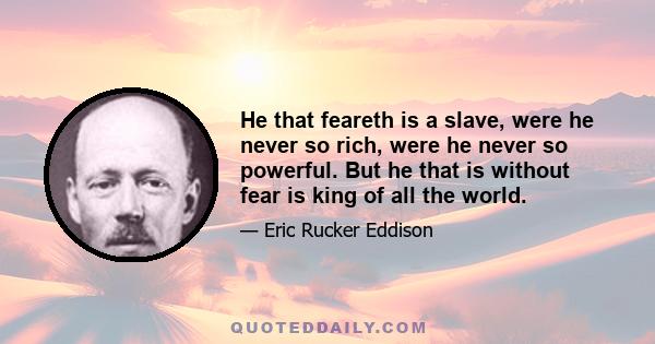 He that feareth is a slave, were he never so rich, were he never so powerful. But he that is without fear is king of all the world.