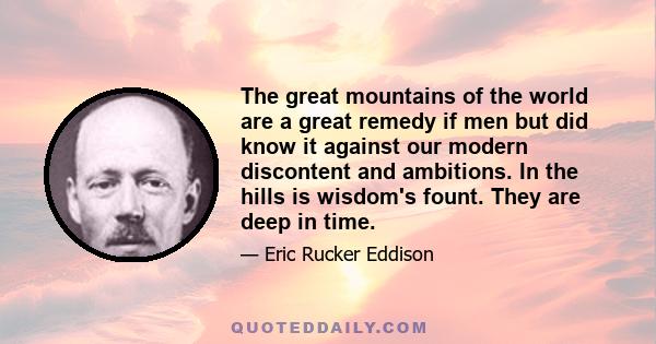 The great mountains of the world are a great remedy if men but did know it against our modern discontent and ambitions. In the hills is wisdom's fount. They are deep in time.