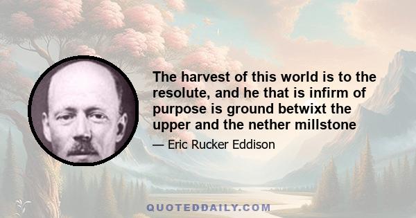 The harvest of this world is to the resolute, and he that is infirm of purpose is ground betwixt the upper and the nether millstone