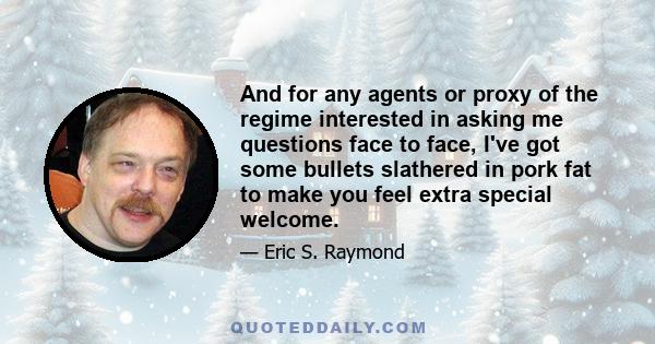 And for any agents or proxy of the regime interested in asking me questions face to face, I've got some bullets slathered in pork fat to make you feel extra special welcome.