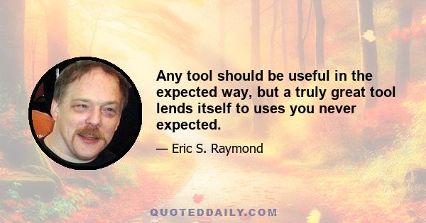 Any tool should be useful in the expected way, but a truly great tool lends itself to uses you never expected.