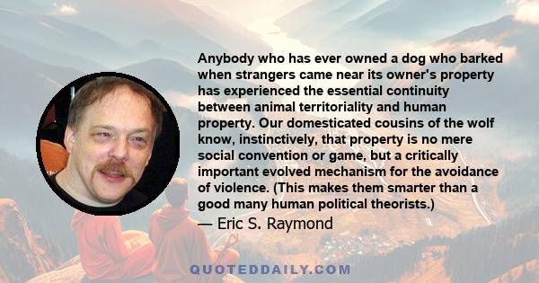 Anybody who has ever owned a dog who barked when strangers came near its owner's property has experienced the essential continuity between animal territoriality and human property. Our domesticated cousins of the wolf