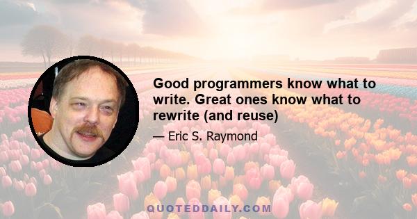 Good programmers know what to write. Great ones know what to rewrite (and reuse)