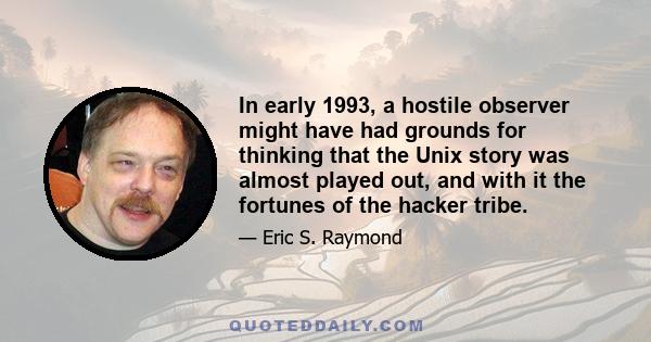 In early 1993, a hostile observer might have had grounds for thinking that the Unix story was almost played out, and with it the fortunes of the hacker tribe.