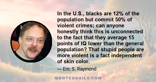 In the U.S., blacks are 12% of the population but commit 50% of violent crimes; can anyone honestly think this is unconnected to the fact that they average 15 points of IQ lower than the general population? That stupid