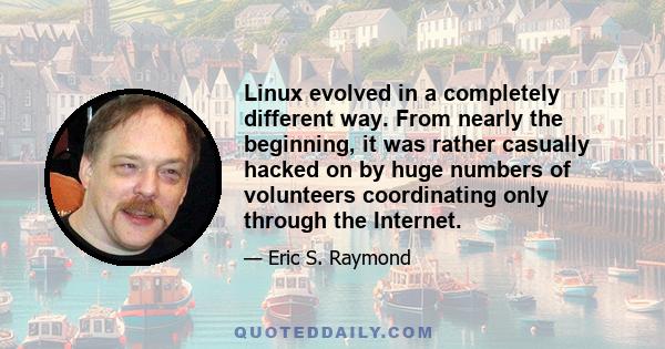 Linux evolved in a completely different way. From nearly the beginning, it was rather casually hacked on by huge numbers of volunteers coordinating only through the Internet.