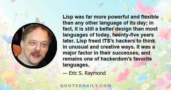 Lisp was far more powerful and flexible than any other language of its day; in fact, it is still a better design than most languages of today, twenty-five years later. Lisp freed ITS's hackers to think in unusual and