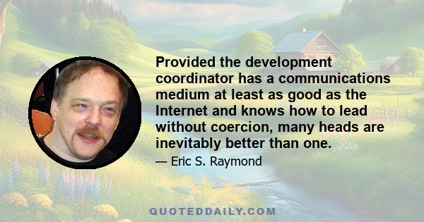 Provided the development coordinator has a communications medium at least as good as the Internet and knows how to lead without coercion, many heads are inevitably better than one.